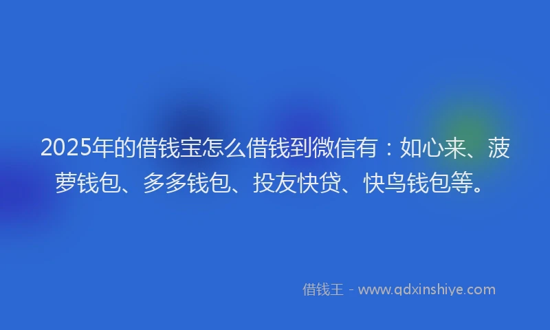 2025年的借钱宝怎么借钱到微信有：如心来、菠萝钱包、多多钱包、投友快贷、快鸟钱包等。