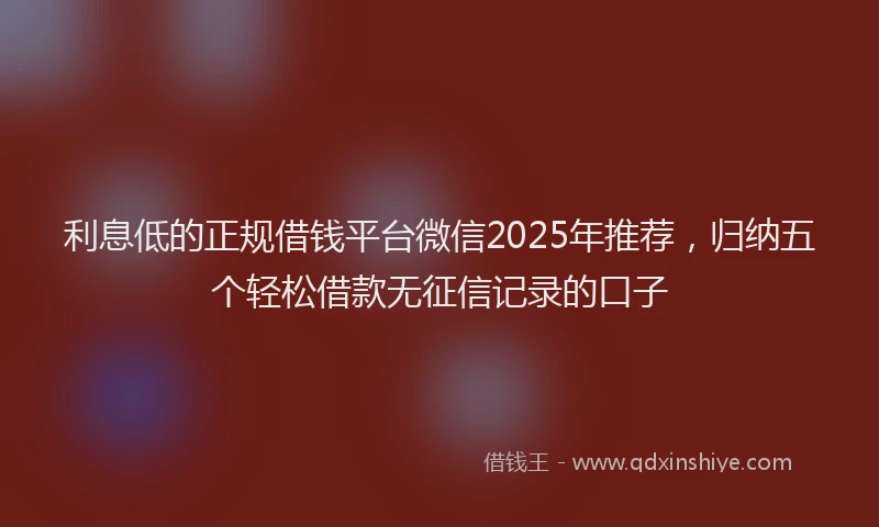 利息低的正规借钱平台微信2025年推荐，归纳五个轻松借款无征信记录的口子