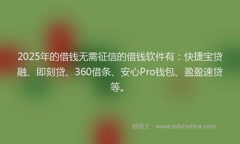 2025年的借钱无需征信的借钱软件有：快捷宝贷融、即刻贷、360借条、安心Pro钱包、盈盈速贷等。