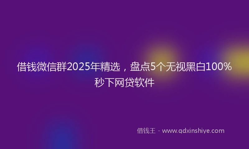 借钱微信群2025年精选，盘点5个无视黑白100%秒下网贷软件