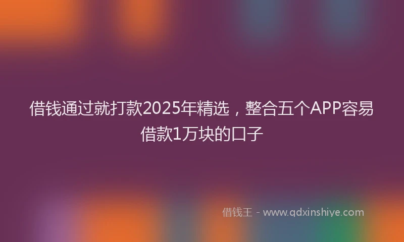 借钱通过就打款2025年精选，整合五个APP容易借款1万块的口子