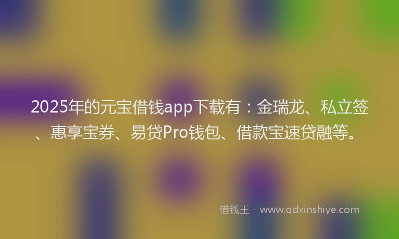 2025年的元宝借钱app下载有：金瑞龙、私立签、惠享宝券、易贷Pro钱包、借款宝速贷融等。