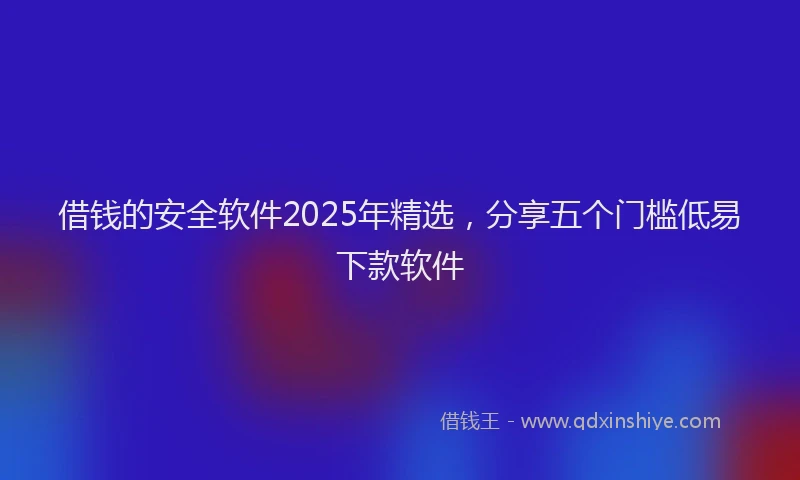 借钱的安全软件2025年精选，分享五个门槛低易下款软件