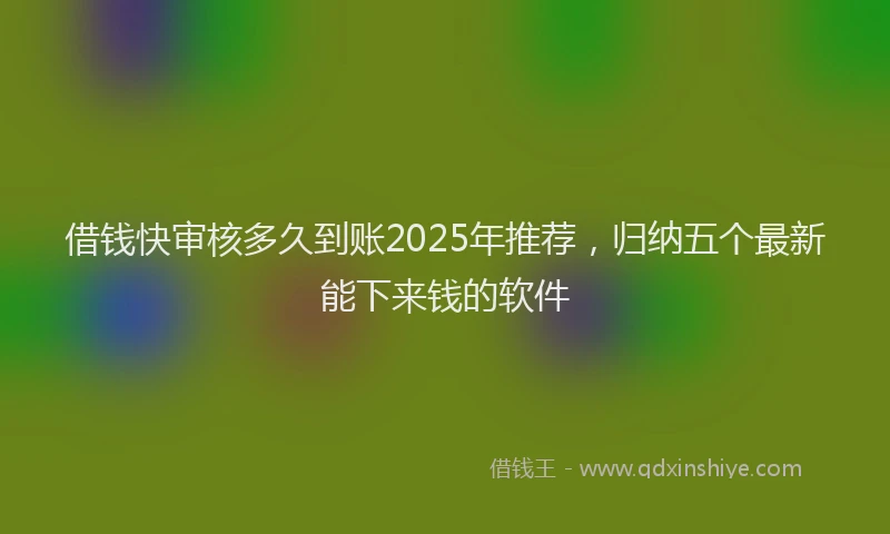 借钱快审核多久到账2025年推荐，归纳五个最新能下来钱的软件