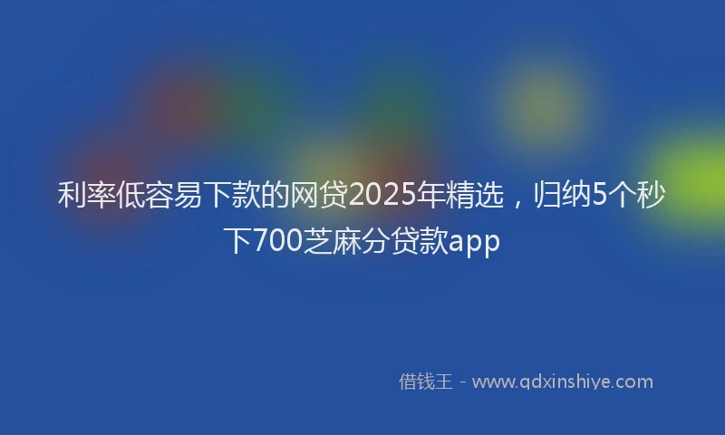 利率低容易下款的网贷2025年精选，归纳5个秒下700芝麻分贷款app