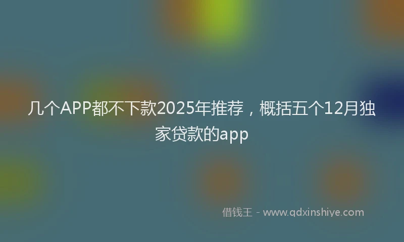 几个APP都不下款2025年推荐，概括五个12月独家贷款的app