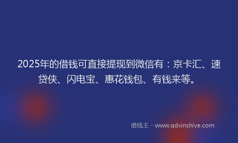 2025年的借钱可直接提现到微信有：京卡汇、速贷侠、闪电宝、惠花钱包、有钱来等。