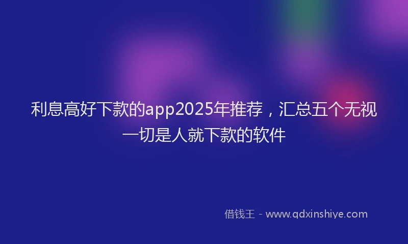 利息高好下款的app2025年推荐，汇总五个无视一切是人就下款的软件