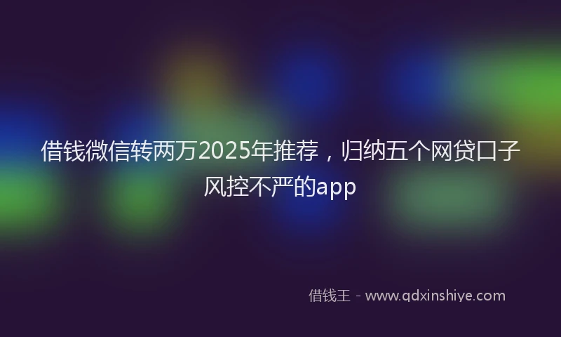 借钱微信转两万2025年推荐，归纳五个网贷口子风控不严的app