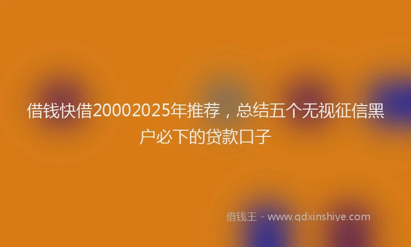 借钱快借20002025年推荐，总结五个无视征信黑户必下的贷款口子