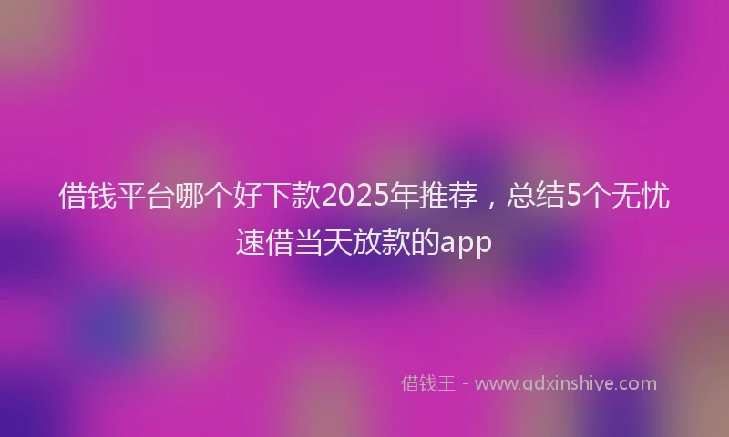 借钱平台哪个好下款2025年推荐，总结5个无忧速借当天放款的app