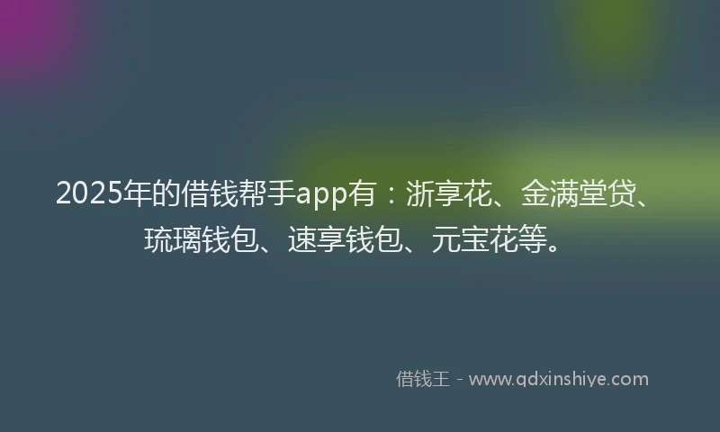 2025年的借钱帮手app有：浙享花、金满堂贷、琉璃钱包、速享钱包、元宝花等。