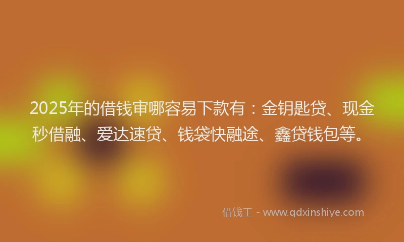 2025年的借钱审哪容易下款有：金钥匙贷、现金秒借融、爱达速贷、钱袋快融途、鑫贷钱包等。