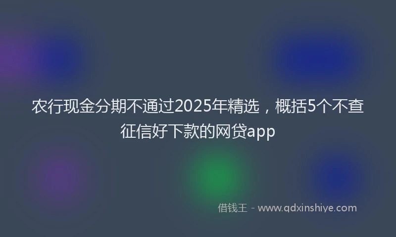 农行现金分期不通过2025年精选，概括5个不查征信好下款的网贷app