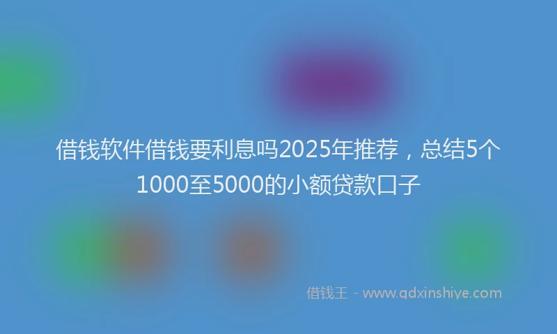 借钱软件借钱要利息吗2025年推荐，总结5个1000至5000的小额贷款口子