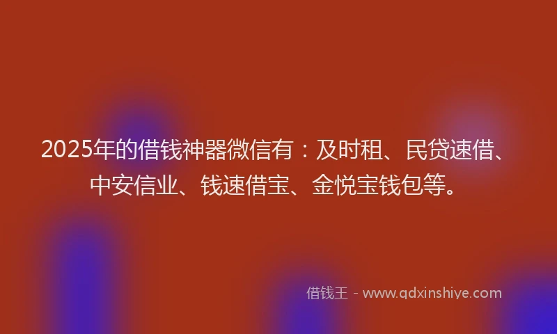 2025年的借钱神器微信有：及时租、民贷速借、中安信业、钱速借宝、金悦宝钱包等。
