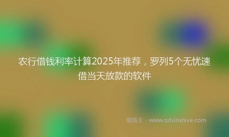 农行借钱利率计算2025年推荐，罗列5个无忧速借当天放款的软件