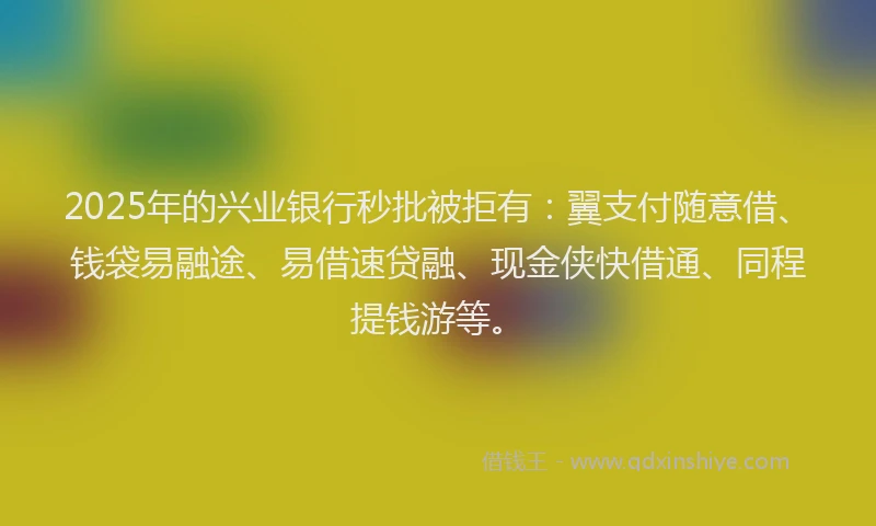 2025年的兴业银行秒批被拒有：翼支付随意借、钱袋易融途、易借速贷融、现金侠快借通、同程提钱游等。