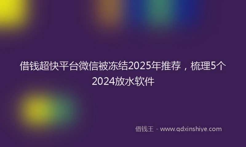 借钱超快平台微信被冻结2025年推荐，梳理5个2024放水软件