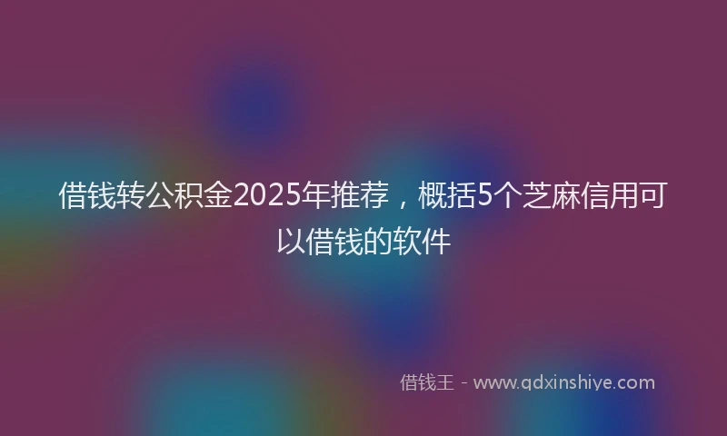 借钱转公积金2025年推荐，概括5个芝麻信用可以借钱的软件