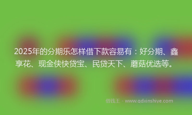 2025年的分期乐怎样借下款容易有：好分期、鑫享花、现金侠快贷宝、民贷天下、蘑菇优选等。