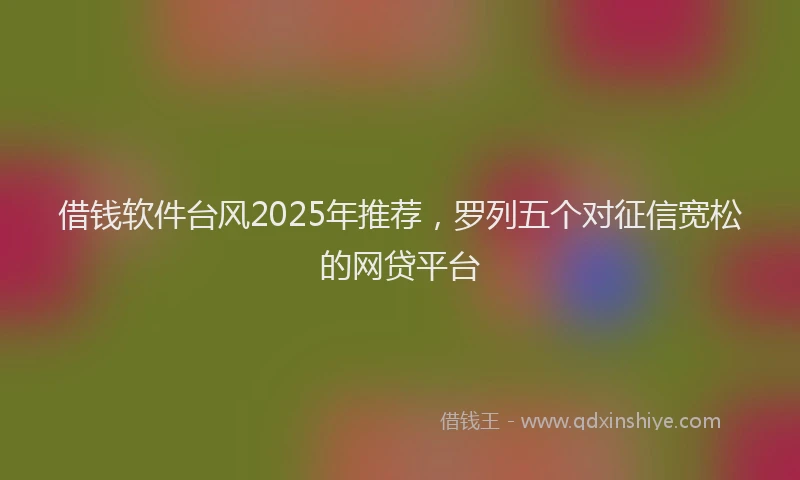 借钱软件台风2025年推荐，罗列五个对征信宽松的网贷平台