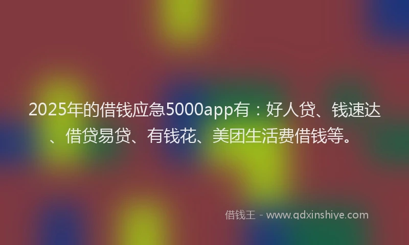 2025年的借钱应急5000app有：好人贷、钱速达、借贷易贷、有钱花、美团生活费借钱等。
