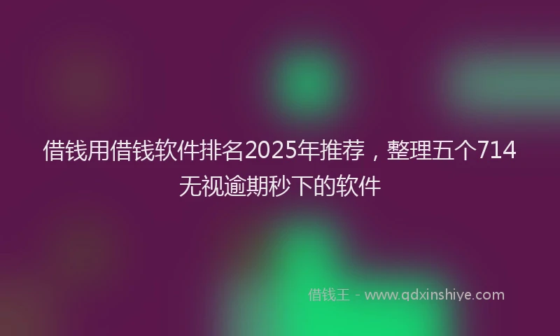 借钱用借钱软件排名2025年推荐，整理五个714无视逾期秒下的软件