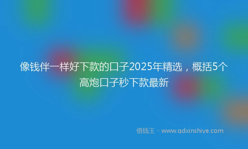 像钱伴一样好下款的口子2025年精选，概括5个高炮口子秒下款最新