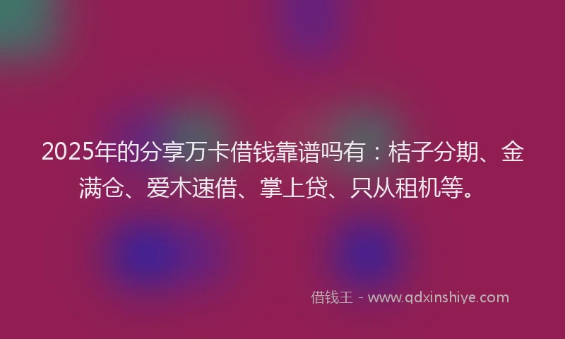 2025年的分享万卡借钱靠谱吗有：桔子分期、金满仓、爱木速借、掌上贷、只从租机等。