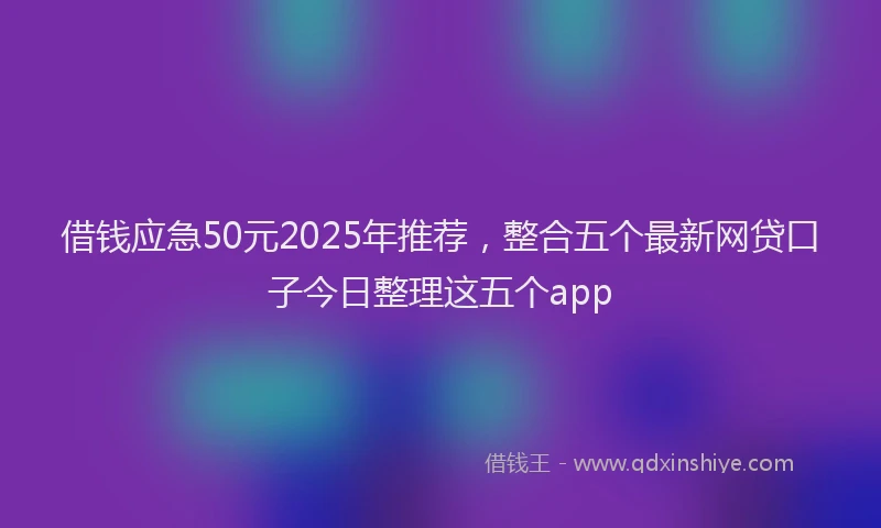 借钱应急50元2025年推荐，整合五个最新网贷口子今日整理这五个app