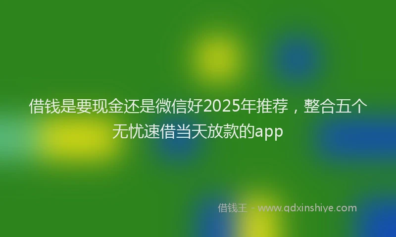 借钱是要现金还是微信好2025年推荐，整合五个无忧速借当天放款的app