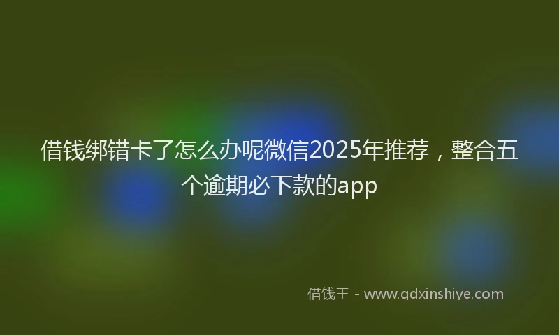 借钱绑错卡了怎么办呢微信2025年推荐，整合五个逾期必下款的app