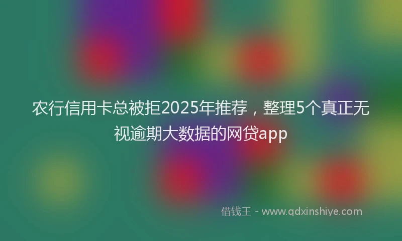 农行信用卡总被拒2025年推荐，整理5个真正无视逾期大数据的网贷app