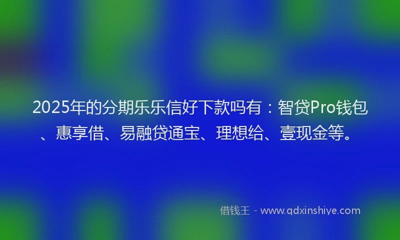 2025年的分期乐乐信好下款吗有：智贷Pro钱包、惠享借、易融贷通宝、理想给、壹现金等。