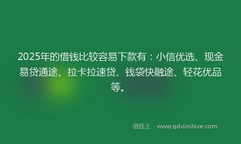 2025年的借钱比较容易下款有：小信优选、现金易贷通途、拉卡拉速贷、钱袋快融途、轻花优品等。