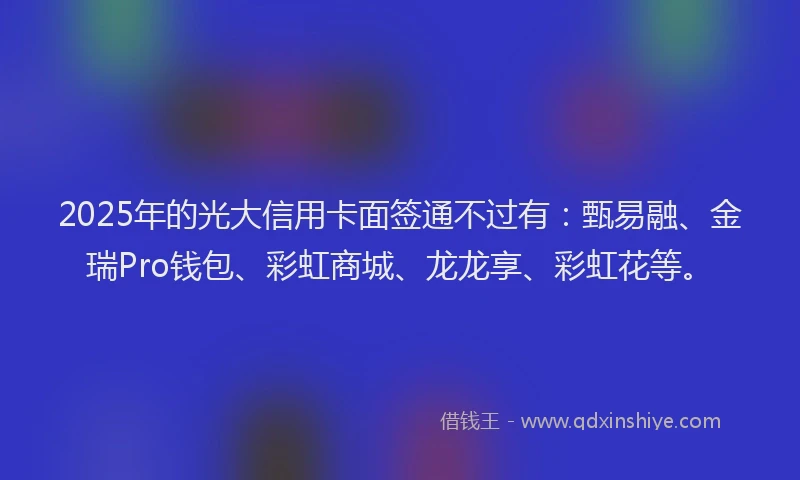 2025年的光大信用卡面签通不过有：甄易融、金瑞Pro钱包、彩虹商城、龙龙享、彩虹花等。