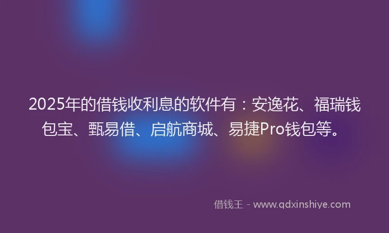 2025年的借钱收利息的软件有：安逸花、福瑞钱包宝、甄易借、启航商城、易捷Pro钱包等。