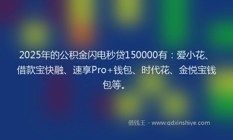 2025年的公积金闪电秒贷150000有：爱小花、借款宝快融、速享Pro+钱包、时代花、金悦宝钱包等。