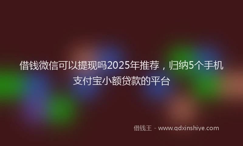 借钱微信可以提现吗2025年推荐，归纳5个手机支付宝小额贷款的平台