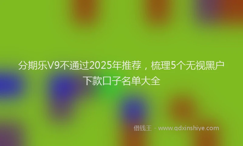 分期乐V9不通过2025年推荐，梳理5个无视黑户下款口子名单大全