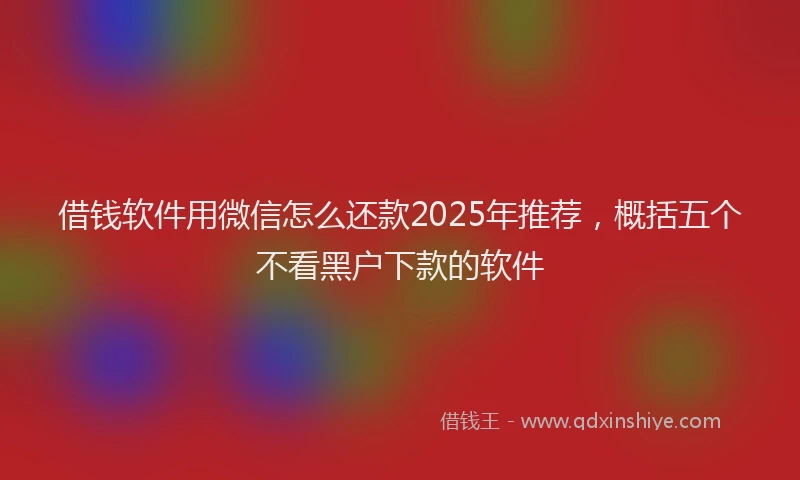 借钱软件用微信怎么还款2025年推荐，概括五个不看黑户下款的软件