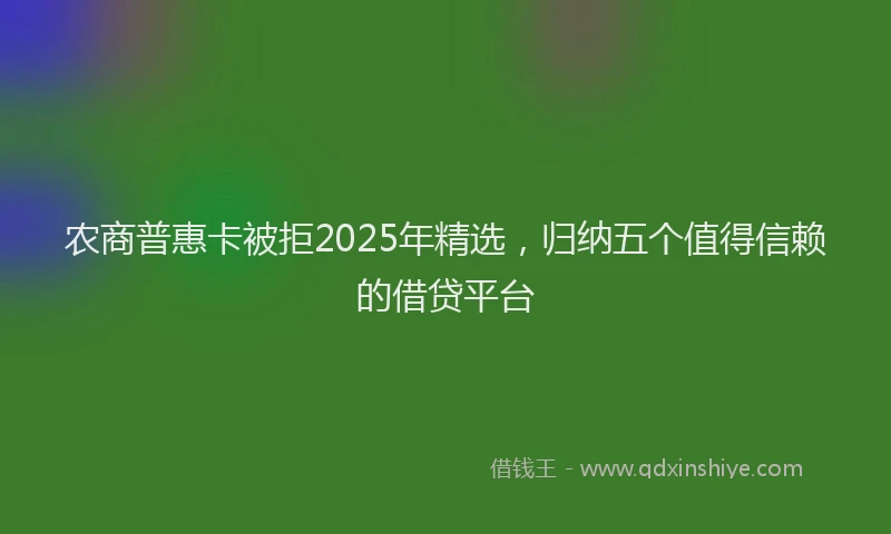 农商普惠卡被拒2025年精选，归纳五个值得信赖的借贷平台
