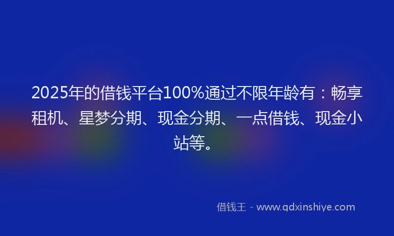 2025年的借钱平台100%通过不限年龄有：畅享租机、星梦分期、现金分期、一点借钱、现金小站等。