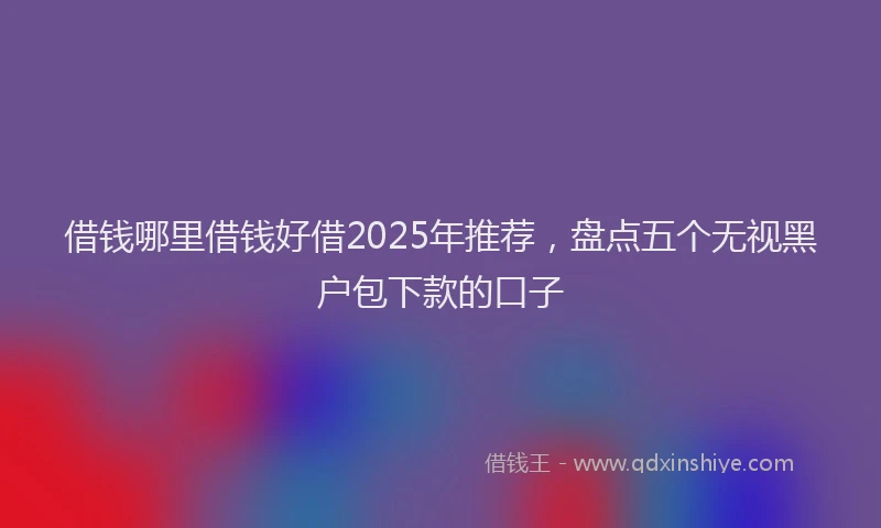 借钱哪里借钱好借2025年推荐，盘点五个无视黑户包下款的口子