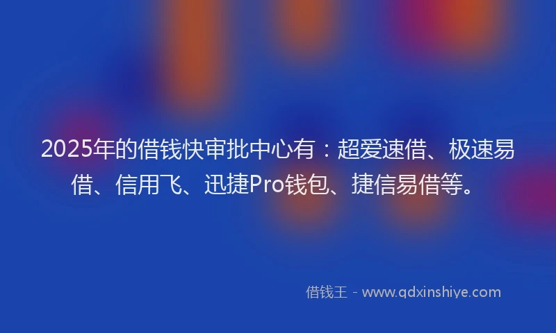 2025年的借钱快审批中心有：超爱速借、极速易借、信用飞、迅捷Pro钱包、捷信易借等。