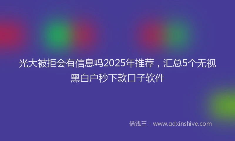 光大被拒会有信息吗2025年推荐，汇总5个无视黑白户秒下款口子软件