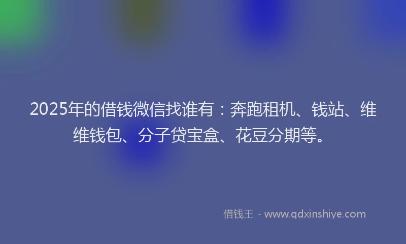 2025年的借钱微信找谁有：奔跑租机、钱站、维维钱包、分子贷宝盒、花豆分期等。
