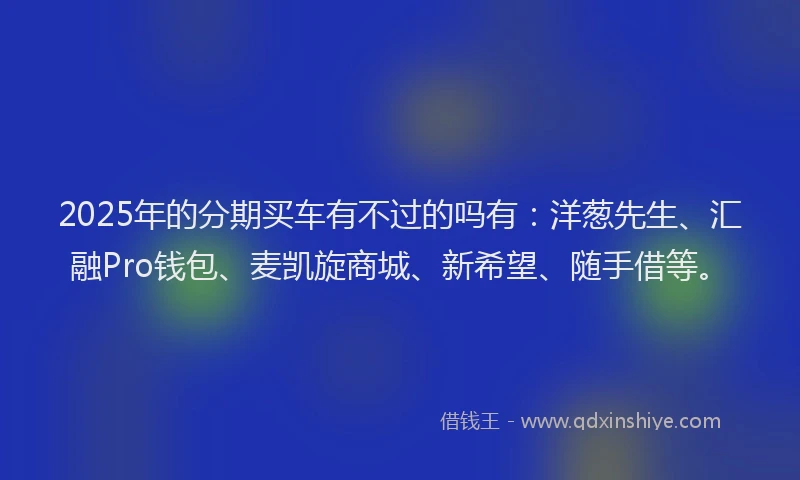2025年的分期买车有不过的吗有：洋葱先生、汇融Pro钱包、麦凯旋商城、新希望、随手借等。