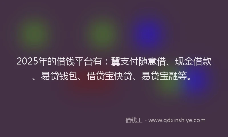 2025年的借钱平台有：翼支付随意借、现金借款、易贷钱包、借贷宝快贷、易贷宝融等。